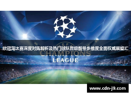 欧冠淘汰赛深度对阵解析及热门球队晋级前景多维度全面权威展望汇
