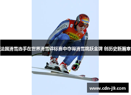 法国滑雪选手在世界滑雪锦标赛中夺得滑雪跳跃金牌 创历史新篇章