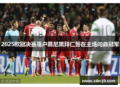 2025欧冠决赛落户慕尼黑拜仁誓在主场问鼎冠军