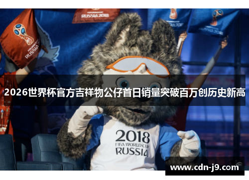 2026世界杯官方吉祥物公仔首日销量突破百万创历史新高