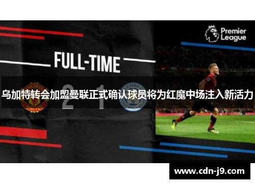 乌加特转会加盟曼联正式确认球员将为红魔中场注入新活力