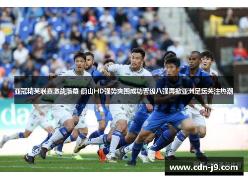 亚冠精英联赛激战落幕 蔚山HD强势突围成功晋级八强再掀亚洲足坛关注热潮