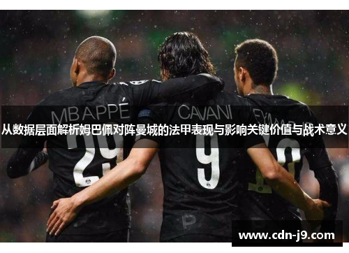 从数据层面解析姆巴佩对阵曼城的法甲表现与影响关键价值与战术意义