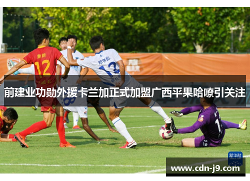 前建业功勋外援卡兰加正式加盟广西平果哈嘹引关注