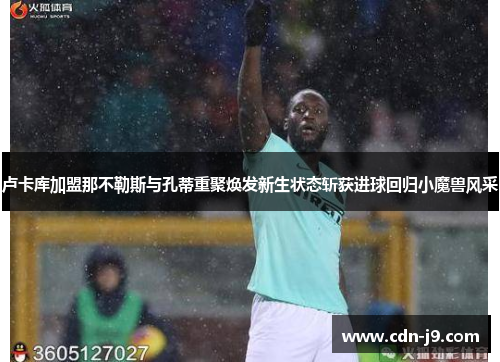 卢卡库加盟那不勒斯与孔蒂重聚焕发新生状态斩获进球回归小魔兽风采