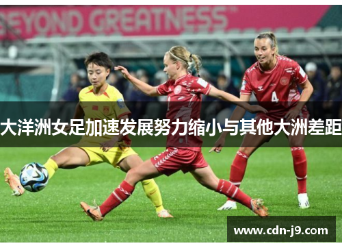 大洋洲女足加速发展努力缩小与其他大洲差距 大洋洲女足加速发展努力缩小与其他大洲差距
