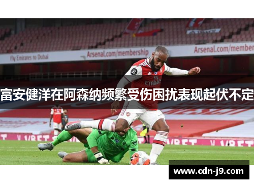 富安健洋在阿森纳频繁受伤困扰表现起伏不定 富安健洋在阿森纳频繁受伤困扰表现起伏不定