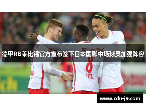 德甲RB莱比锡官方宣布签下日本国脚中场球员加强阵容 德甲RB莱比锡官方宣布签下日本国脚中场球员加强阵容