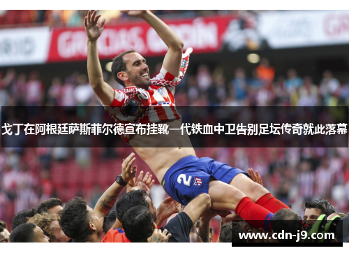 戈丁在阿根廷萨斯菲尔德宣布挂靴一代铁血中卫告别足坛传奇就此落幕