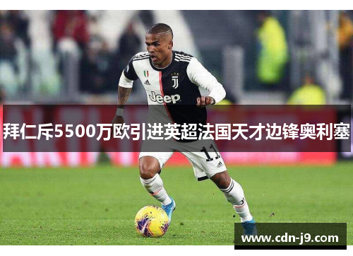拜仁斥5500万欧引进英超法国天才边锋奥利塞 拜仁斥5500万欧引进英超法国天才边锋奥利塞