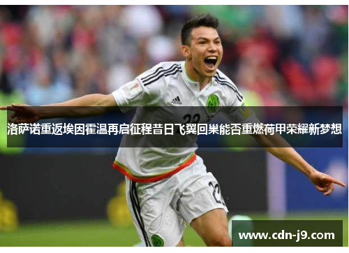 洛萨诺重返埃因霍温再启征程昔日飞翼回巢能否重燃荷甲荣耀新梦想 洛萨诺重返埃因霍温再启征程昔日飞翼回巢能否重燃荷甲荣耀新梦想