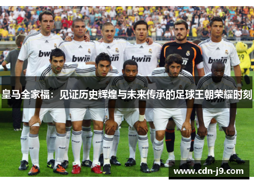 皇马全家福:见证历史辉煌与未来传承的足球王朝荣耀时刻 皇马全家福:见证历史辉煌与未来传承的足球王朝荣耀时刻