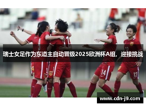 瑞士女足作为东道主自动晋级2025欧洲杯A组,迎接挑战 瑞士女足作为东道主自动晋级2025欧洲杯A组,迎接挑战