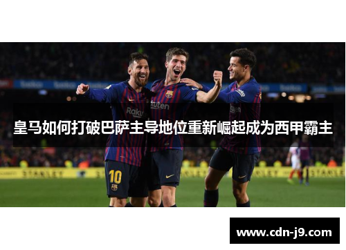 皇马如何打破巴萨主导地位重新崛起成为西甲霸主 皇马如何打破巴萨主导地位重新崛起成为西甲霸主