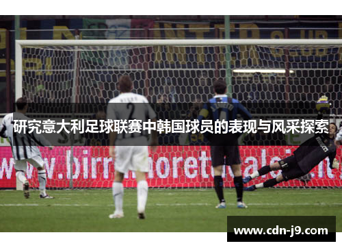 研究意大利足球联赛中韩国球员的表现与风采探索