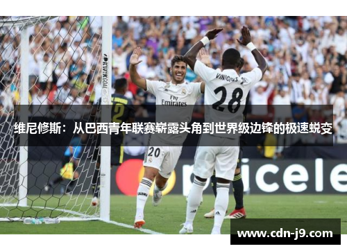 维尼修斯:从巴西青年联赛崭露头角到世界级边锋的极速蜕变 维尼修斯:从巴西青年联赛崭露头角到世界级边锋的极速蜕变
