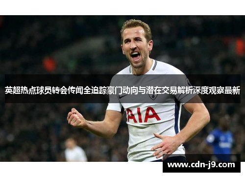 英超热点球员转会传闻全追踪豪门动向与潜在交易解析深度观察最新 英超热点球员转会传闻全追踪豪门动向与潜在交易解析深度观察最新