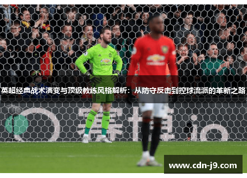 英超经典战术演变与顶级教练风格解析:从防守反击到控球流派的革新之路 英超经典战术演变与顶级教练风格解析:从防守反击到控球流派的革新之路