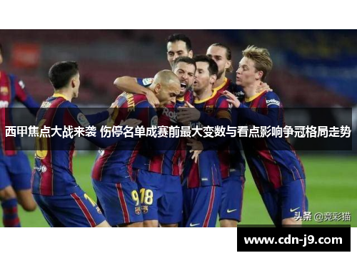 西甲焦点大战来袭 伤停名单成赛前最大变数与看点影响争冠格局走势 西甲焦点大战来袭 伤停名单成赛前最大变数与看点影响争冠格局走势