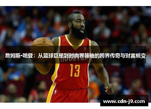 詹姆斯·哈登:从篮球巨星到时尚界领袖的跨界传奇与财富蜕变 詹姆斯·哈登:从篮球巨星到时尚界领袖的跨界传奇与财富蜕变