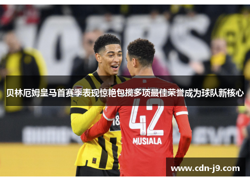 贝林厄姆皇马首赛季表现惊艳包揽多项最佳荣誉成为球队新核心 贝林厄姆皇马首赛季表现惊艳包揽多项最佳荣誉成为球队新核心