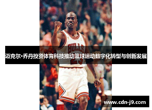 迈克尔·乔丹投资体育科技推动篮球运动数字化转型与创新发展 迈克尔·乔丹投资体育科技推动篮球运动数字化转型与创新发展