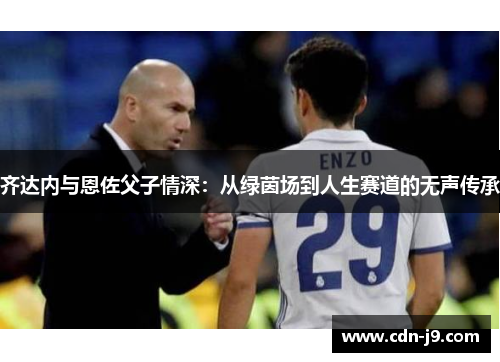齐达内与恩佐父子情深:从绿茵场到人生赛道的无声传承 齐达内与恩佐父子情深:从绿茵场到人生赛道的无声传承