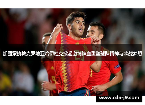 加图索执教克罗地亚哈伊杜克掀起激情铁血重塑球队精神与欧战梦想 加图索执教克罗地亚哈伊杜克掀起激情铁血重塑球队精神与欧战梦想